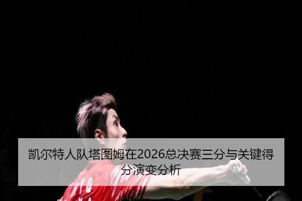 凯尔特人队塔图姆在2026总决赛三分与关键得分演变分析