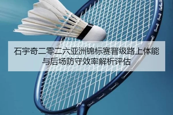 石宇奇二零二六亚洲锦标赛晋级路上体能与后场防守效率解析评估